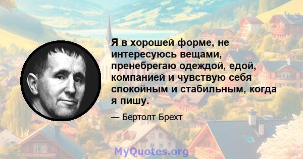 Я в хорошей форме, не интересуюсь вещами, пренебрегаю одеждой, едой, компанией и чувствую себя спокойным и стабильным, когда я пишу.