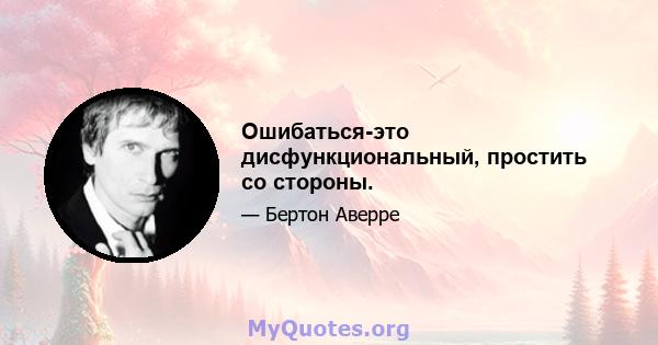 Ошибаться-это дисфункциональный, простить со стороны.