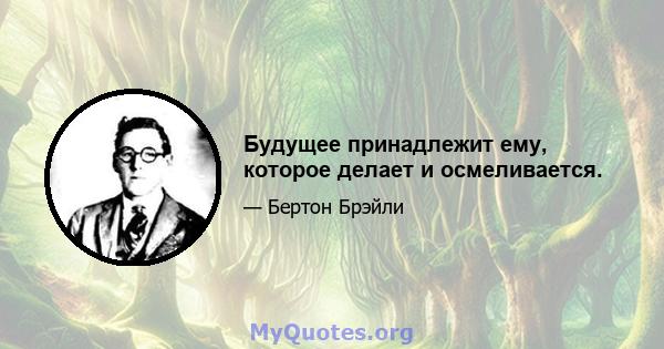 Будущее принадлежит ему, которое делает и осмеливается.