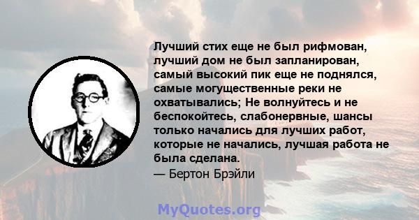 Лучший стих еще не был рифмован, лучший дом не был запланирован, самый высокий пик еще не поднялся, самые могущественные реки не охватывались; Не волнуйтесь и не беспокойтесь, слабонервные, шансы только начались для