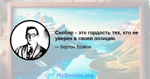 Снобир - это гордость тех, кто не уверен в своей позиции.