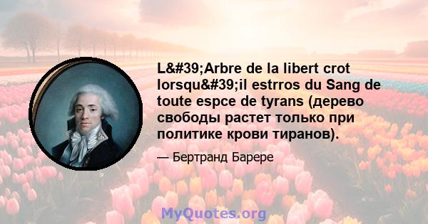 L'Arbre de la libert crot lorsqu'il estrros du Sang de toute espce de tyrans (дерево свободы растет только при политике крови тиранов).