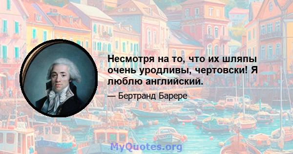 Несмотря на то, что их шляпы очень уродливы, чертовски! Я люблю английский.