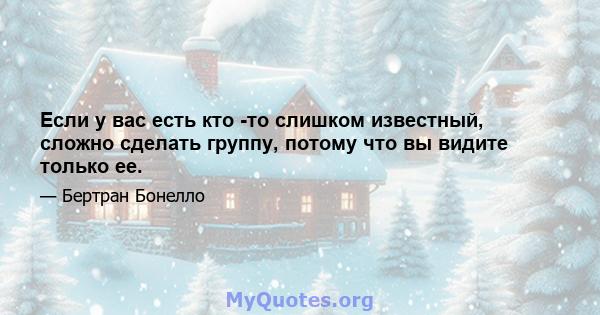 Если у вас есть кто -то слишком известный, сложно сделать группу, потому что вы видите только ее.