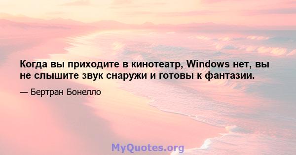 Когда вы приходите в кинотеатр, Windows нет, вы не слышите звук снаружи и готовы к фантазии.