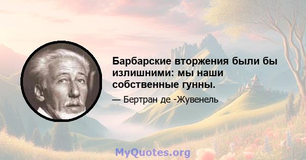 Барбарские вторжения были бы излишними: мы наши собственные гунны.