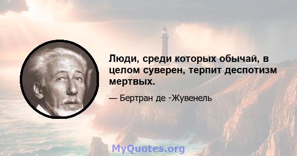 Люди, среди которых обычай, в целом суверен, терпит деспотизм мертвых.