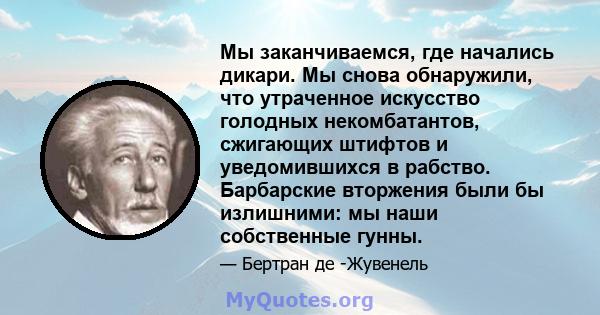 Мы заканчиваемся, где начались дикари. Мы снова обнаружили, что утраченное искусство голодных некомбатантов, сжигающих штифтов и уведомившихся в рабство. Барбарские вторжения были бы излишними: мы наши собственные гунны.