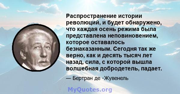 Распространение истории революций, и будет обнаружено, что каждая осень режима была представлена ​​неповиновением, которое оставалось безнаказанным. Сегодня так же верно, как и десять тысяч лет назад, сила, с которой