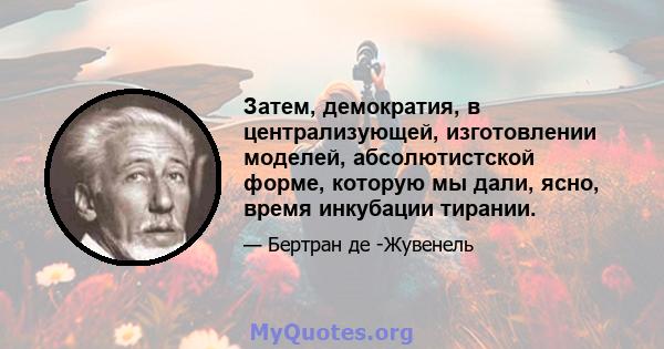 Затем, демократия, в централизующей, изготовлении моделей, абсолютистской форме, которую мы дали, ясно, время инкубации тирании.