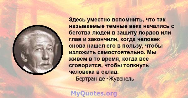 Здесь уместно вспомнить, что так называемые темные века начались с бегства людей в защиту лордов или глав и закончили, когда человек снова нашел его в пользу, чтобы изложить самостоятельно. Мы живем в то время, когда