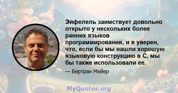 Эйфелель заимствует довольно открыто у нескольких более ранних языков программирования, и я уверен, что, если бы мы нашли хорошую языковую конструкцию в C, мы бы также использовали ее.