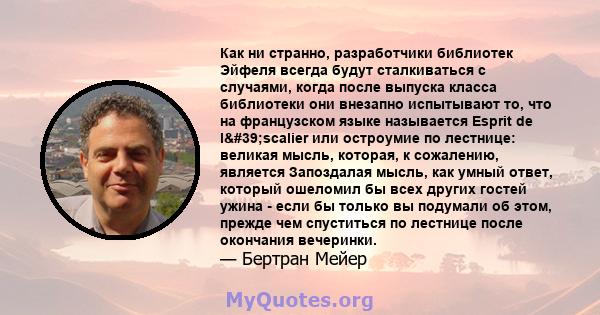 Как ни странно, разработчики библиотек Эйфеля всегда будут сталкиваться с случаями, когда после выпуска класса библиотеки они внезапно испытывают то, что на французском языке называется Esprit de l'scalier или