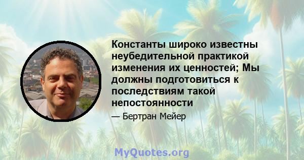 Константы широко известны неубедительной практикой изменения их ценностей; Мы должны подготовиться к последствиям такой непостоянности