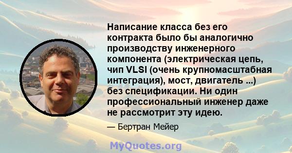 Написание класса без его контракта было бы аналогично производству инженерного компонента (электрическая цепь, чип VLSI (очень крупномасштабная интеграция), мост, двигатель ...) без спецификации. Ни один