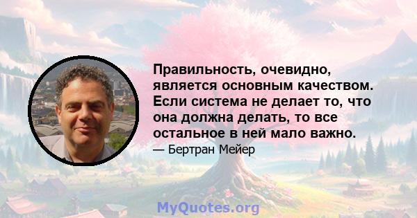 Правильность, очевидно, является основным качеством. Если система не делает то, что она должна делать, то все остальное в ней мало важно.