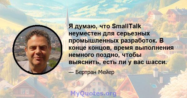 Я думаю, что SmallTalk неуместен для серьезных промышленных разработок. В конце концов, время выполнения немного поздно, чтобы выяснить, есть ли у вас шасси.