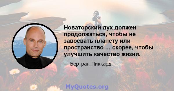 Новаторский дух должен продолжаться, чтобы не завоевать планету или пространство ... скорее, чтобы улучшить качество жизни.