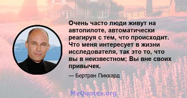 Очень часто люди живут на автопилоте, автоматически реагируя с тем, что происходит. Что меня интересует в жизни исследователя, так это то, что вы в неизвестном; Вы вне своих привычек.