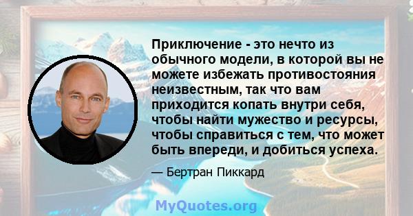 Приключение - это нечто из обычного модели, в которой вы не можете избежать противостояния неизвестным, так что вам приходится копать внутри себя, чтобы найти мужество и ресурсы, чтобы справиться с тем, что может быть