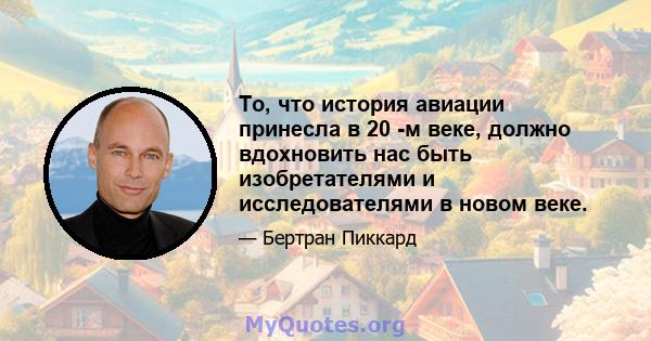 То, что история авиации принесла в 20 -м веке, должно вдохновить нас быть изобретателями и исследователями в новом веке.