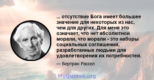 ... отсутствие Бога имеет большее значение для некоторых из нас, чем для других. Для меня это означает, что нет абсолютной морали, что морали - это наборы социальных соглашений, разработанных людьми для удовлетворения