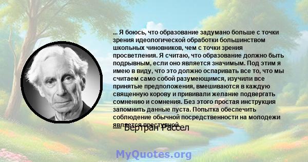 ... Я боюсь, что образование задумано больше с точки зрения идеологической обработки большинством школьных чиновников, чем с точки зрения просветления. Я считаю, что образование должно быть подрывным, если оно является