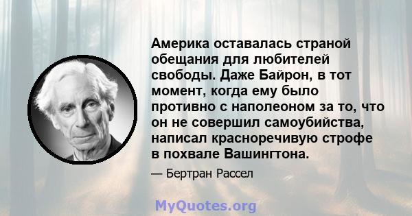 Америка оставалась страной обещания для любителей свободы. Даже Байрон, в тот момент, когда ему было противно с наполеоном за то, что он не совершил самоубийства, написал красноречивую строфе в похвале Вашингтона.