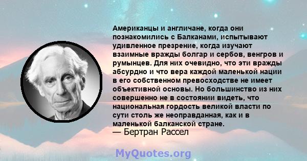 Американцы и англичане, когда они познакомились с Балканами, испытывают удивленное презрение, когда изучают взаимные вражды болгар и сербов, венгров и румынцев. Для них очевидно, что эти вражды абсурдно и что вера