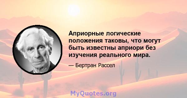 Априорные логические положения таковы, что могут быть известны априори без изучения реального мира.