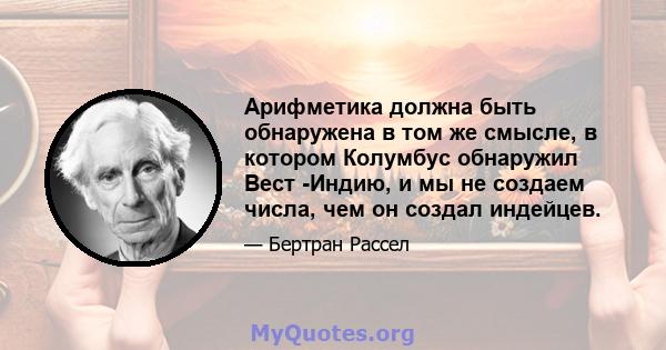 Арифметика должна быть обнаружена в том же смысле, в котором Колумбус обнаружил Вест -Индию, и мы не создаем числа, чем он создал индейцев.