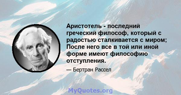 Аристотель - последний греческий философ, который с радостью сталкивается с миром; После него все в той или иной форме имеют философию отступления.