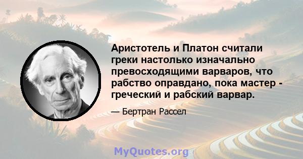 Аристотель и Платон считали греки настолько изначально превосходящими варваров, что рабство оправдано, пока мастер - греческий и рабский варвар.