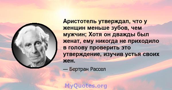 Аристотель утверждал, что у женщин меньше зубов, чем мужчин; Хотя он дважды был женат, ему никогда не приходило в голову проверить это утверждение, изучив устья своих жен.