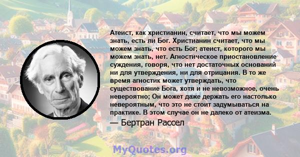 Атеист, как христианин, считает, что мы можем знать, есть ли Бог. Христианин считает, что мы можем знать, что есть Бог; атеист, которого мы можем знать, нет. Агностическое приостановление суждения, говоря, что нет