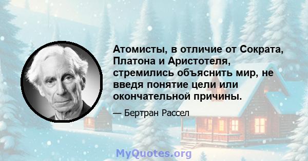 Атомисты, в отличие от Сократа, Платона и Аристотеля, стремились объяснить мир, не введя понятие цели или окончательной причины.