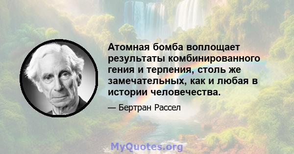 Атомная бомба воплощает результаты комбинированного гения и терпения, столь же замечательных, как и любая в истории человечества.