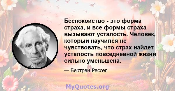 Беспокойство - это форма страха, и все формы страха вызывают усталость. Человек, который научился не чувствовать, что страх найдет усталость повседневной жизни сильно уменьшена.