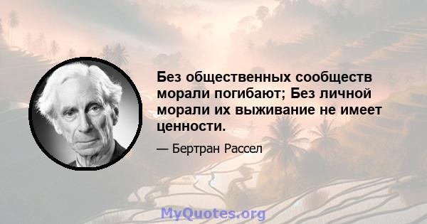 Без общественных сообществ морали погибают; Без личной морали их выживание не имеет ценности.