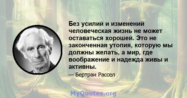 Без усилий и изменений человеческая жизнь не может оставаться хорошей. Это не законченная утопия, которую мы должны желать, а мир, где воображение и надежда живы и активны.