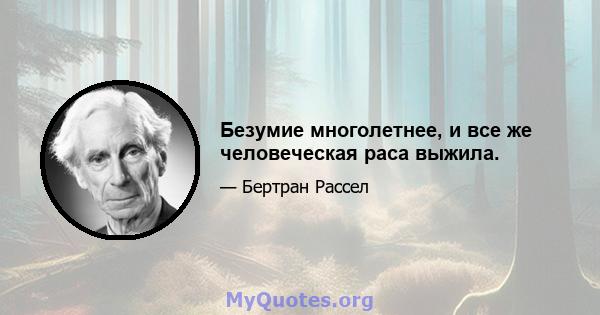 Безумие многолетнее, и все же человеческая раса выжила.