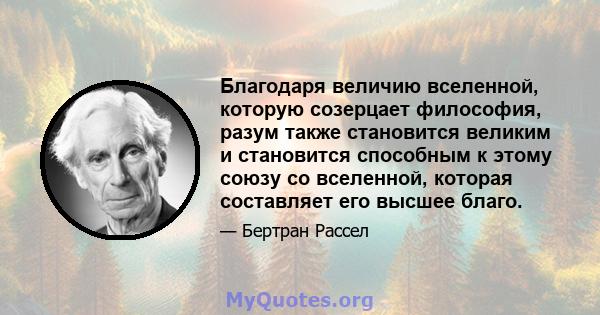 Благодаря величию вселенной, которую созерцает философия, разум также становится великим и становится способным к этому союзу со вселенной, которая составляет его высшее благо.