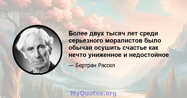 Более двух тысяч лет среди серьезного моралистов было обычай осушить счастье как нечто униженное и недостойное