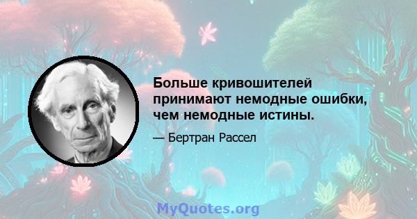 Больше кривошителей принимают немодные ошибки, чем немодные истины.