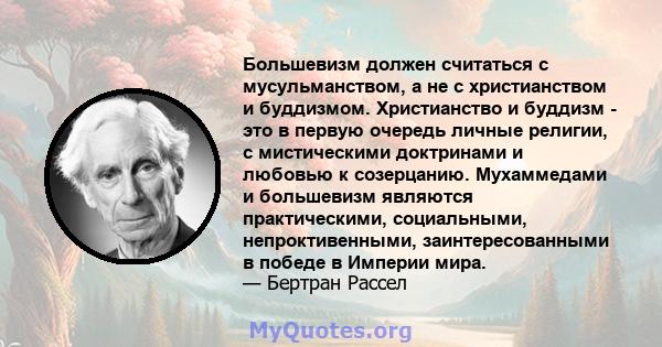 Большевизм должен считаться с мусульманством, а не с христианством и буддизмом. Христианство и буддизм - это в первую очередь личные религии, с мистическими доктринами и любовью к созерцанию. Мухаммедами и большевизм