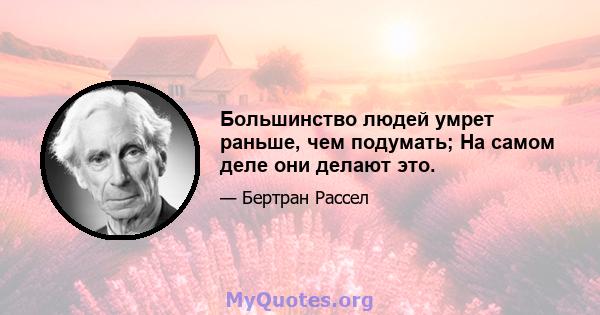 Большинство людей умрет раньше, чем подумать; На самом деле они делают это.