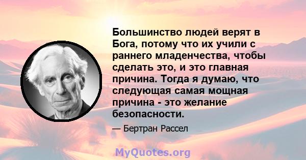 Большинство людей верят в Бога, потому что их учили с раннего младенчества, чтобы сделать это, и это главная причина. Тогда я думаю, что следующая самая мощная причина - это желание безопасности.