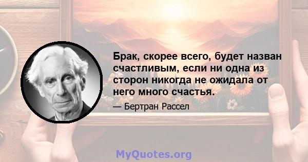 Брак, скорее всего, будет назван счастливым, если ни одна из сторон никогда не ожидала от него много счастья.