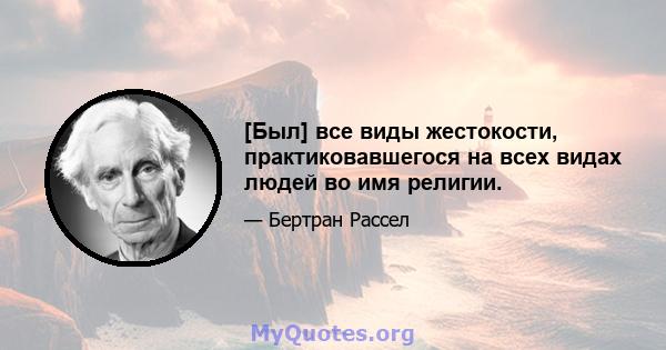 [Был] все виды жестокости, практиковавшегося на всех видах людей во имя религии.