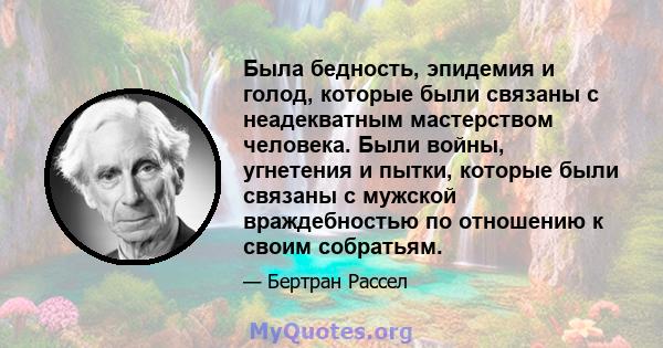 Была бедность, эпидемия и голод, которые были связаны с неадекватным мастерством человека. Были войны, угнетения и пытки, которые были связаны с мужской враждебностью по отношению к своим собратьям.